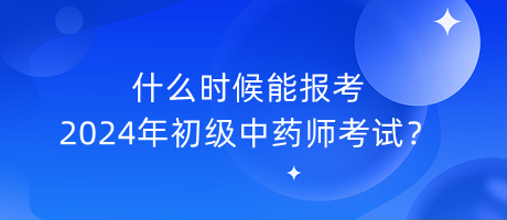 什么時候能報(bào)考2024年初級中藥師考試？