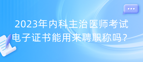 2023年內(nèi)科主治醫(yī)師考試電子證書能用來(lái)聘職稱嗎？