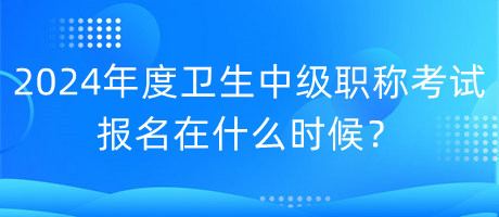 2024年度衛(wèi)生中級(jí)職稱考試報(bào)名在什么時(shí)候？