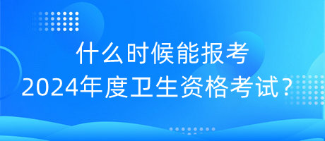 什么時候能報考2024年度衛(wèi)生資格考試？