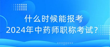 什么時候能報考2024年中藥師職稱考試？