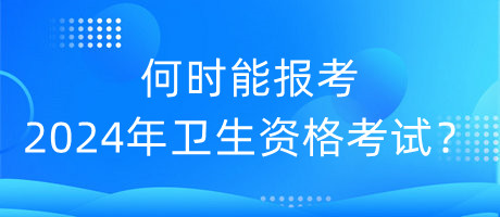 何時能報考2024年衛(wèi)生資格考試？