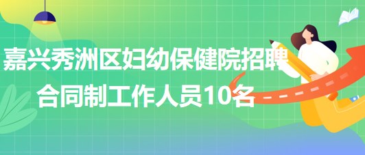 嘉興秀洲區(qū)婦幼保健院2023年招聘合同制工作人員10名