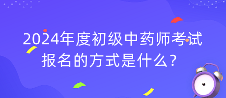 2024年度初級(jí)中藥師考試報(bào)名的方式是什么？