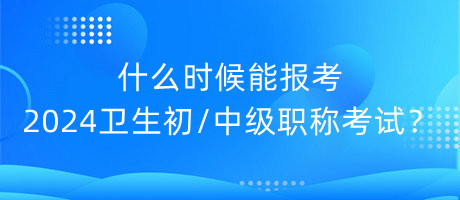 什么時(shí)候能報(bào)考2024年衛(wèi)生初中級(jí)職稱考試？