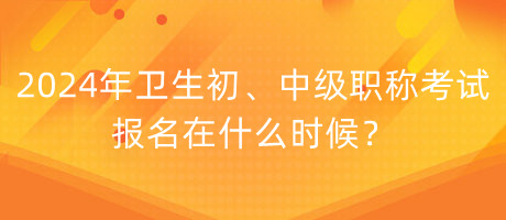 2024年衛(wèi)生初、中級(jí)職稱考試報(bào)名在什么時(shí)候？