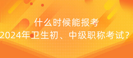 什么時候能報考2024年衛(wèi)生初、中級職稱考試？