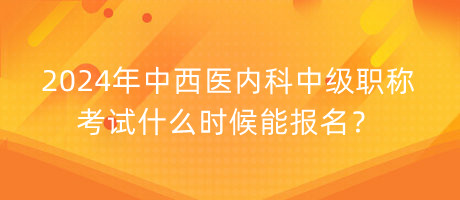 2024年中西醫(yī)內(nèi)科中級職稱考試什么時候能報名？