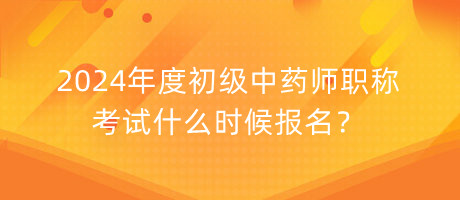 2024年度初級(jí)中藥師職稱考試什么時(shí)候報(bào)名？