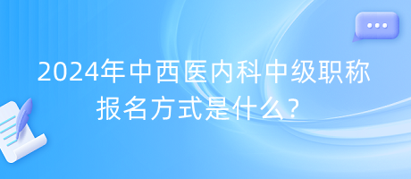 2024年中西醫(yī)內(nèi)科中級職稱報名方式是什么？