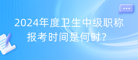 2024年度衛(wèi)生中級職稱報考時間是何時？