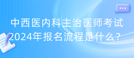 中西醫(yī)內(nèi)科主治醫(yī)師考試2024年報名流程是什么？