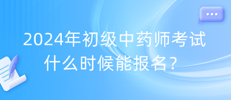 2024年初級(jí)中藥師考試什么時(shí)候能報(bào)名？