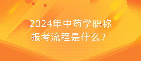 2024年中藥學(xué)職稱報考流程是什么？