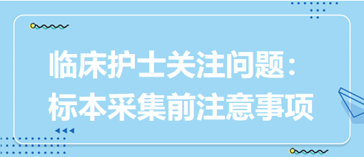 臨床護士關(guān)注問題：標本采集前注意事項