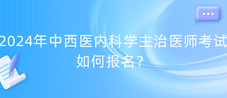 2024年中西醫(yī)內(nèi)科學(xué)主治醫(yī)師考試如何報(bào)名？