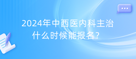 2024年中西醫(yī)內(nèi)科主治什么時(shí)候能報(bào)名？