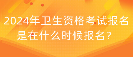 2024年衛(wèi)生資格考試報(bào)名是在什么時(shí)候報(bào)名？