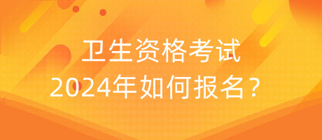 衛(wèi)生資格考試2024年如何報名？