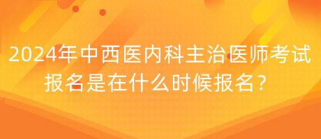 2024年中西醫(yī)內(nèi)科主治醫(yī)師考試報(bào)名是在什么時(shí)候報(bào)名？