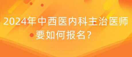 2024年中西醫(yī)內(nèi)科主治醫(yī)師要如何報名？