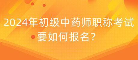 2024年初級中藥師職稱考試要如何報名？