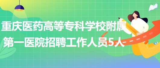 重慶醫(yī)藥高等?？茖W(xué)校附屬第一醫(yī)院2023年招聘工作人員5人