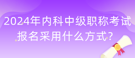 2024年內(nèi)科中級職稱考試報(bào)名采用什么方式？