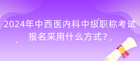 2024年中西醫(yī)內(nèi)科中級職稱考試報名采用什么方式？