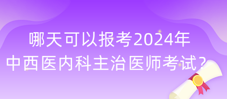 哪天可以報考2024年中西醫(yī)內科主治醫(yī)師考試？