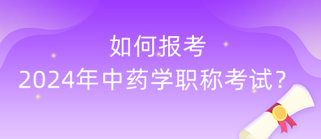 如何報(bào)考2024年中藥學(xué)職稱考試？