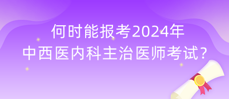 何時(shí)能報(bào)考2024年中西醫(yī)內(nèi)科主治醫(yī)師考試？