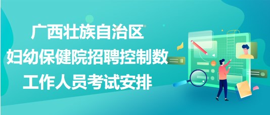 廣西壯族自治區(qū)婦幼保健院招聘控制數(shù)工作人員考試安排