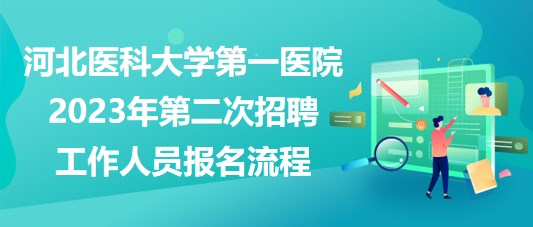 河北醫(yī)科大學第一醫(yī)院2023年第二次招聘工作人員報名流程