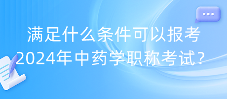 滿足什么條件可以報考2024年中藥學(xué)職稱考試？