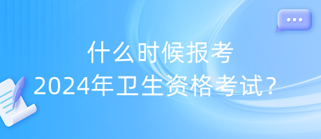 什么時候報考2024年衛(wèi)生資格考試？