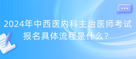 2024年中西醫(yī)內(nèi)科主治醫(yī)師考試報名具體流程是什么？