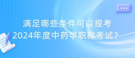 滿足哪些條件可以報考2024年度中藥學(xué)職稱考試？