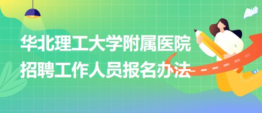 華北理工大學附屬醫(yī)院2023年第二批招聘工作人員報名辦法