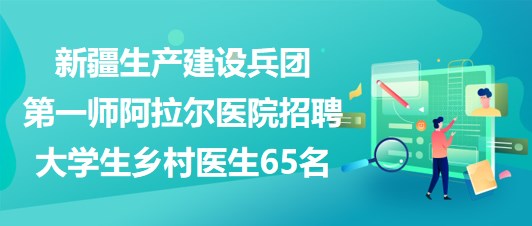 新疆生產建設兵團第一師阿拉爾醫(yī)院招聘大學生鄉(xiāng)村醫(yī)生65名