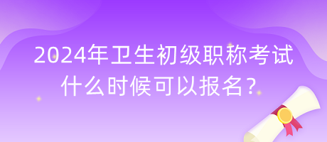 2024年衛(wèi)生初級職稱考試什么時候可以報(bào)名？