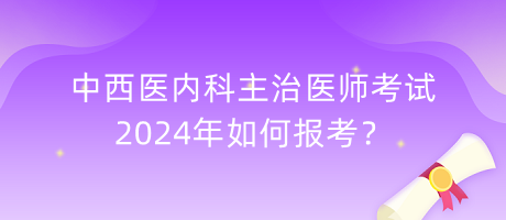 中西醫(yī)內(nèi)科主治醫(yī)師考試2024年如何報(bào)考？