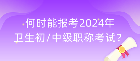 何時能報考2024年衛(wèi)生初中級職稱考試？