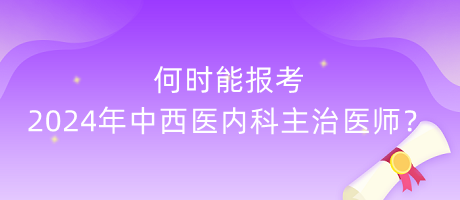 何時能報考2024年中西醫(yī)內(nèi)科主治醫(yī)師？