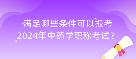 滿足哪些條件可以報(bào)考2024年中藥學(xué)職稱考試？