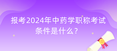 報考2024年中藥學職稱考試的條件是什么？