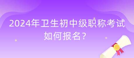 2024年衛(wèi)生初中級職稱考試如何報名？