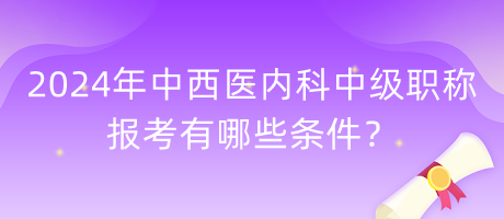 2024年中西醫(yī)內(nèi)科中級(jí)職稱報(bào)考有哪些條件？