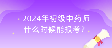 2024年初級(jí)中藥師什么時(shí)候能報(bào)考？