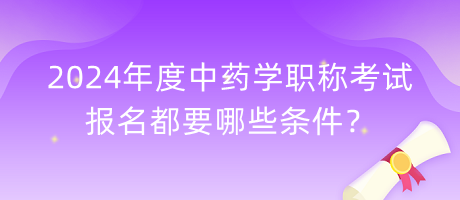 2024年度中藥學(xué)職稱考試報(bào)名都要哪些條件？